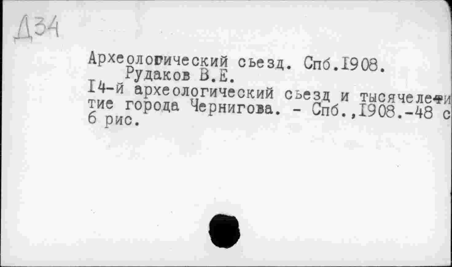 ﻿Археологический съезд. Спб.1908.
Рудаков Ö.E.
14-й археологический съезд и тьісячєлєфи тие города Чернигова. - Спб.,1908.-48 с 6 рис.